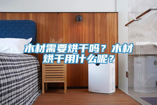 木材需要烘干嗎？木材烘干用什么呢？