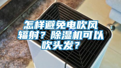 怎樣避免電吹風輻射？除濕機可以吹頭發？