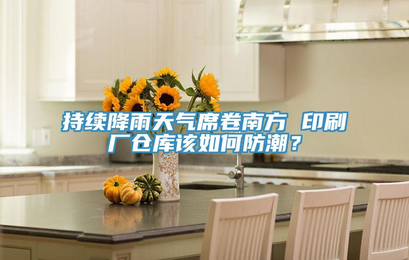 持續降雨天氣席卷南方 印刷廠倉庫該如何防潮？