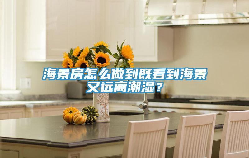 海景房怎么做到既看到海景又遠離潮濕？