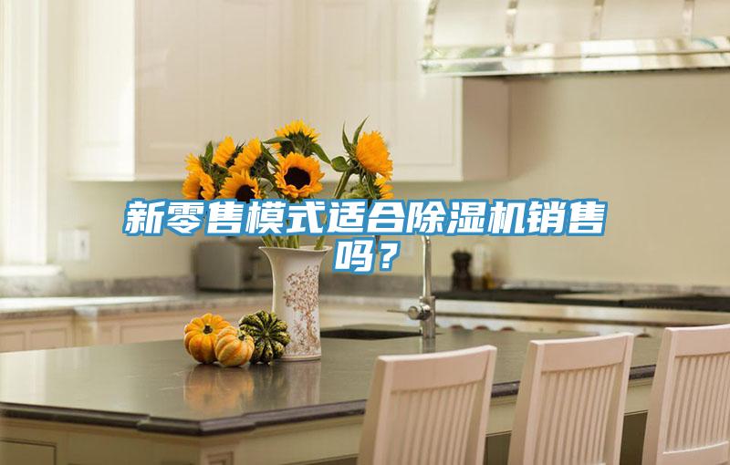 新零售模式適合除濕機(jī)銷(xiāo)售嗎？