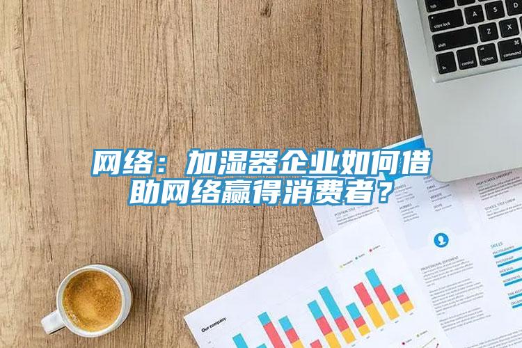 網絡：加濕器企業(yè)如何借助網絡贏得消費者？