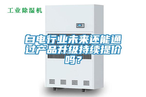 白電行業未來還能通過產品升級持續提價嗎？
