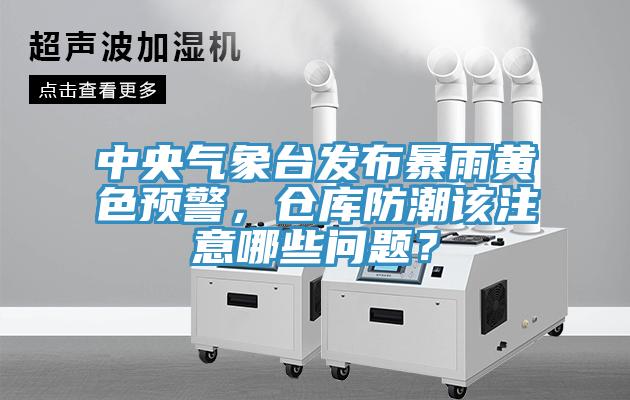 中央氣象臺(tái)發(fā)布暴雨黃色預(yù)警，倉(cāng)庫(kù)防潮該注意哪些問題？