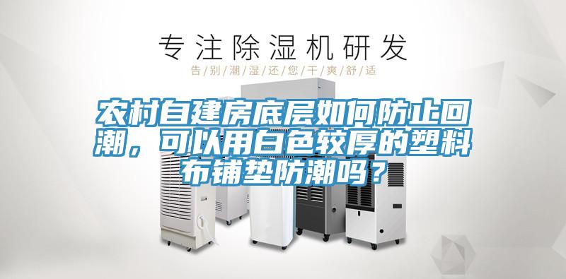 農(nóng)村自建房底層如何防止回潮，可以用白色較厚的塑料布鋪墊防潮嗎？