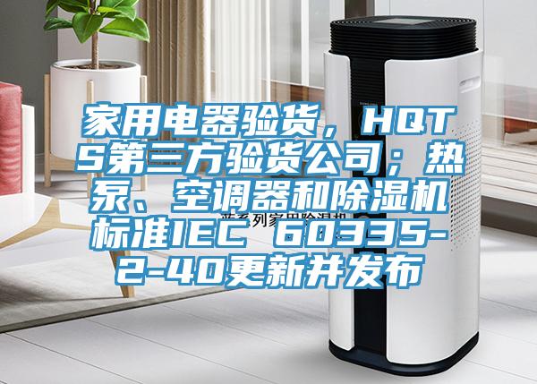 家用電器驗貨，HQTS第三方驗貨公司；熱泵、空調器和除濕機標準IEC 60335-2-40更新并發布