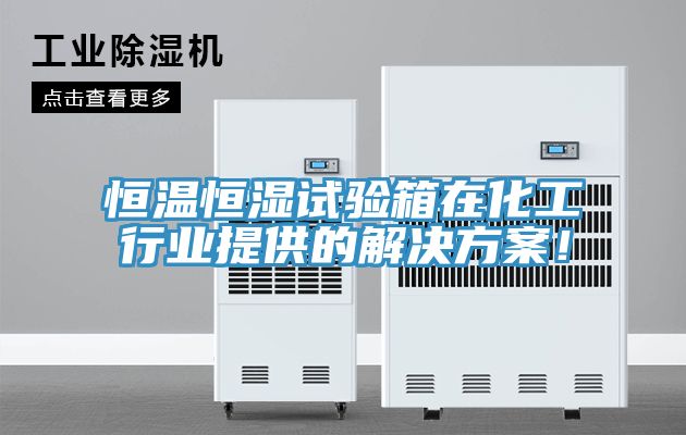 恒溫恒濕試驗箱在化工行業提供的解決方案！
