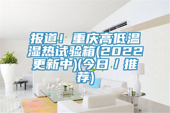 報道！重慶高低溫濕熱試驗箱(2022更新中)(今日／推薦)