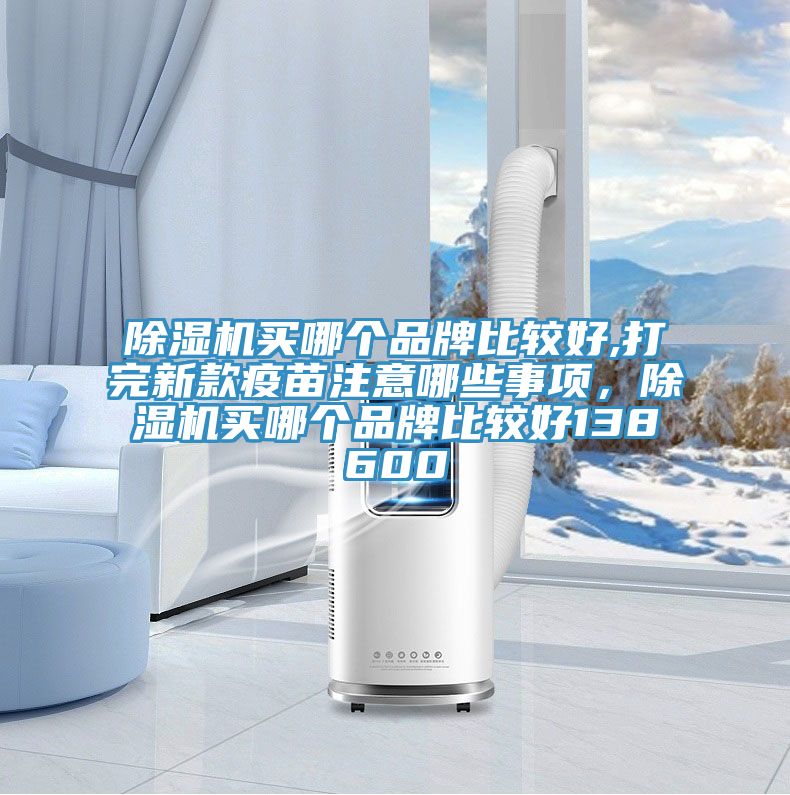 除濕機買哪個品牌比較好,打完新款疫苗注意哪些事項，除濕機買哪個品牌比較好138600