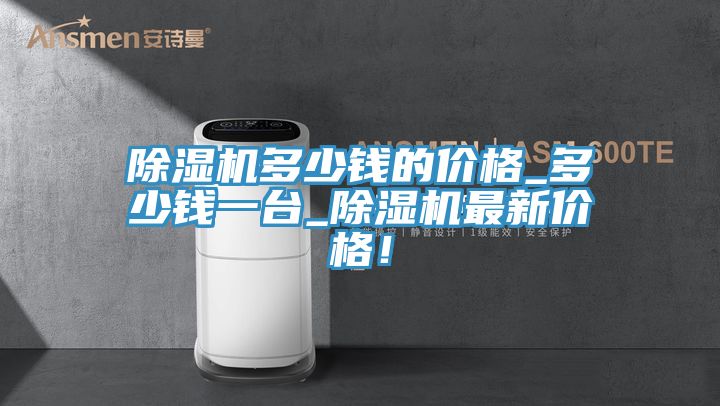 除濕機多少錢的價格_多少錢一臺_除濕機最新價格！